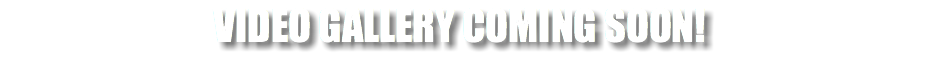VIDEO GALLERY COMING SOON!